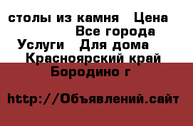 столы из камня › Цена ­ 55 000 - Все города Услуги » Для дома   . Красноярский край,Бородино г.